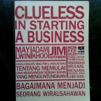 Segala sesuatu yang perlu anda ketahui tentang memulai dan membangun sebuah bisnis yang menguntungkan : bagaimana menjadi seorang wirausahawan = Clueless in starting a business