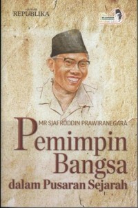 Mr. Sjafruddin Prawiranegara : Pemimpin bangsa dalam pusaran sejarah