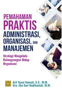 Pemahaman praktis administrasi, organisasi, dan manajemen : strategi mengelola kelangsungan hidup organisasi